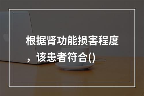 根据肾功能损害程度，该患者符合()