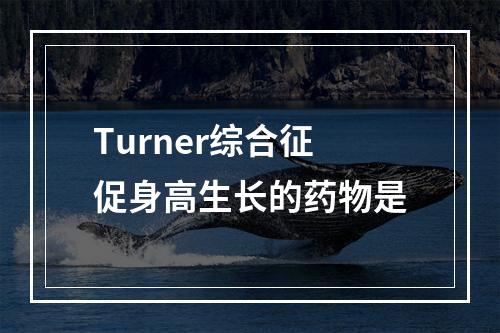 Turner综合征促身高生长的药物是