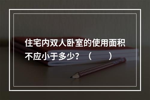 住宅内双人卧室的使用面积不应小于多少？（　　）