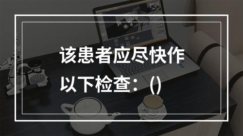 该患者应尽快作以下检查：()