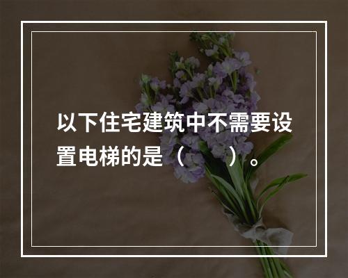 以下住宅建筑中不需要设置电梯的是（　　）。