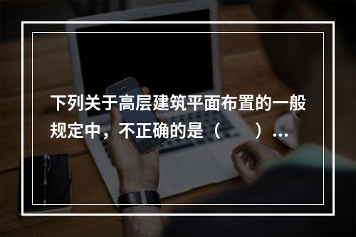 下列关于高层建筑平面布置的一般规定中，不正确的是（　　）。