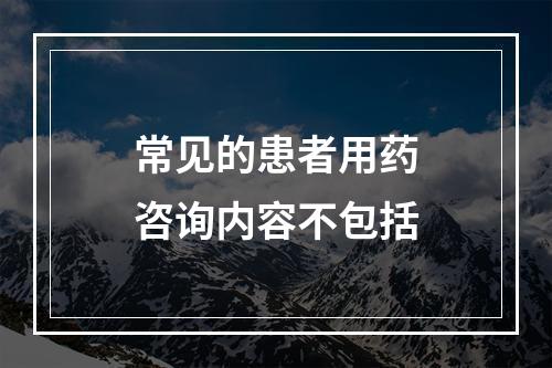 常见的患者用药咨询内容不包括