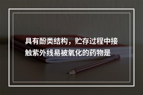 具有酚类结构，贮存过程中接触紫外线易被氧化的药物是