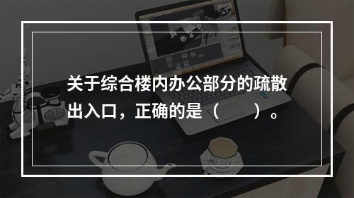 关于综合楼内办公部分的疏散出入口，正确的是（　　）。