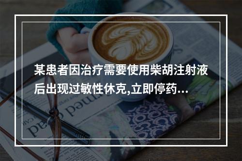 某患者因治疗需要使用柴胡注射液后出现过敏性休克,立即停药并及