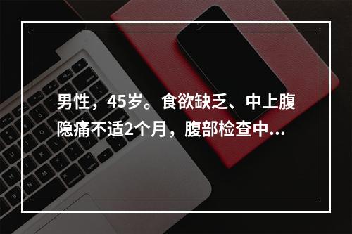 男性，45岁。食欲缺乏、中上腹隐痛不适2个月，腹部检查中上腹