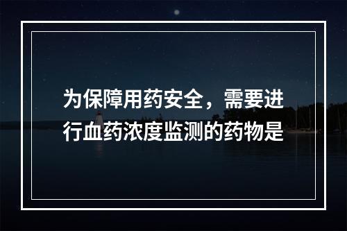 为保障用药安全，需要进行血药浓度监测的药物是