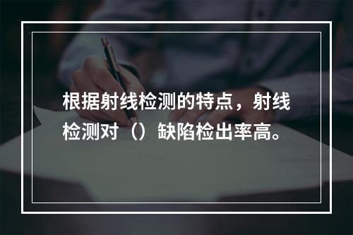 根据射线检测的特点，射线检测对（）缺陷检出率高。