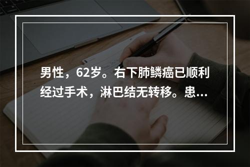 男性，62岁。右下肺鳞癌已顺利经过手术，淋巴结无转移。患者及