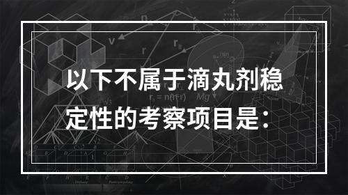 以下不属于滴丸剂稳定性的考察项目是：