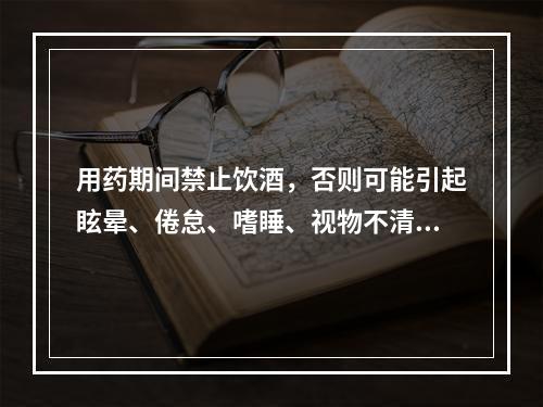 用药期间禁止饮酒，否则可能引起眩晕、倦怠、嗜睡、视物不清等“