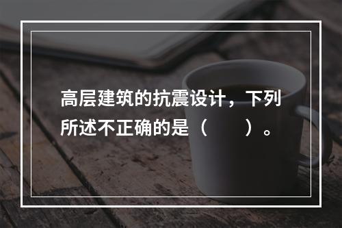 高层建筑的抗震设计，下列所述不正确的是（　　）。