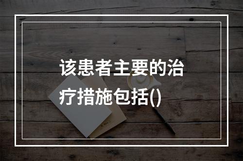 该患者主要的治疗措施包括()