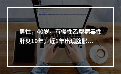 男性，40岁。有慢性乙型病毒性肝炎10年。近1年出现腹胀，腹