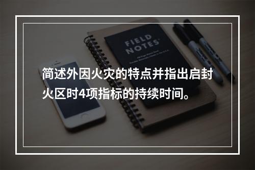 简述外因火灾的特点并指出启封火区时4项指标的持续时间。