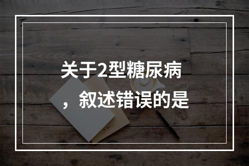 关于2型糖尿病，叙述错误的是