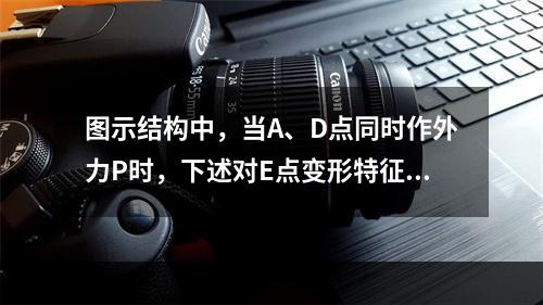 图示结构中，当A、D点同时作外力P时，下述对E点变形特征的