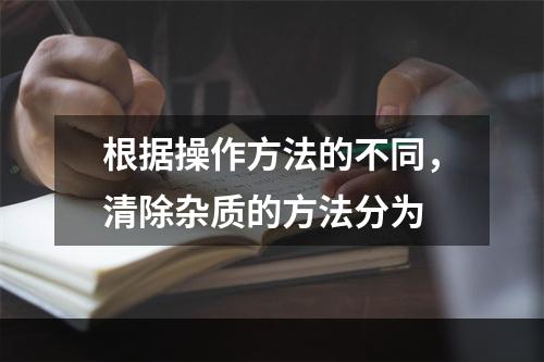 根据操作方法的不同，清除杂质的方法分为