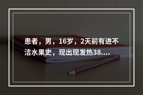 患者，男，16岁，2天前有进不洁水果史，现出现发热38.4℃