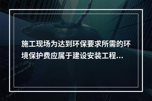 施工现场为达到环保要求所需的环境保护费应属于建设安装工程费用