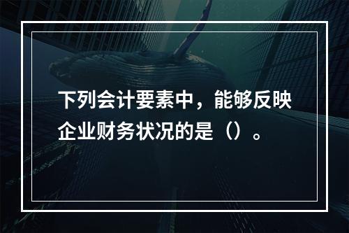 下列会计要素中，能够反映企业财务状况的是（）。