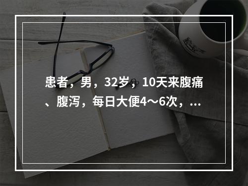 患者，男，32岁，10天来腹痛、腹泻，每日大便4～6次，呈暗