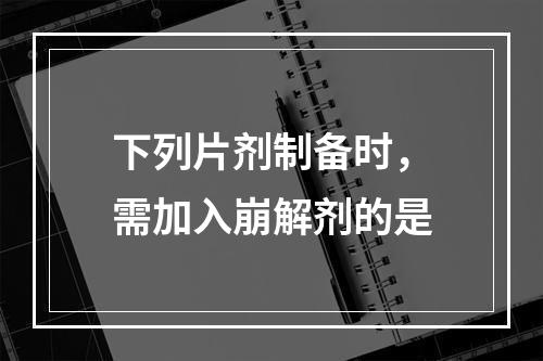 下列片剂制备时，需加入崩解剂的是