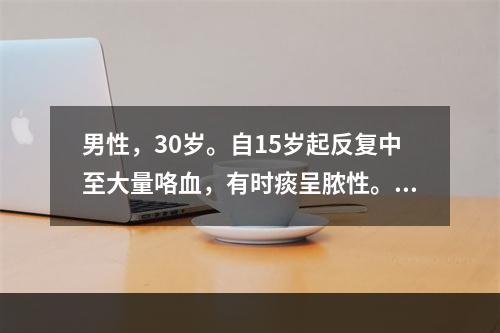 男性，30岁。自15岁起反复中至大量咯血，有时痰呈脓性。近日