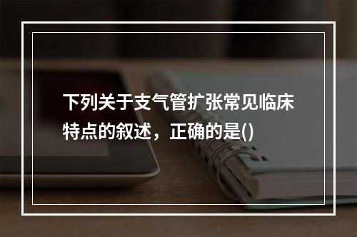 下列关于支气管扩张常见临床特点的叙述，正确的是()