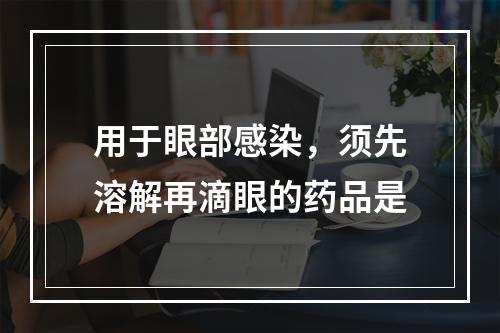 用于眼部感染，须先溶解再滴眼的药品是