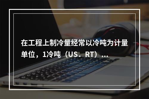 在工程上制冷量经常以冷吨为计量单位，1冷吨（US．RT）接