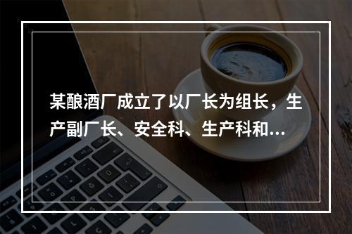 某酿酒厂成立了以厂长为组长，生产副厂长、安全科、生产科和销售