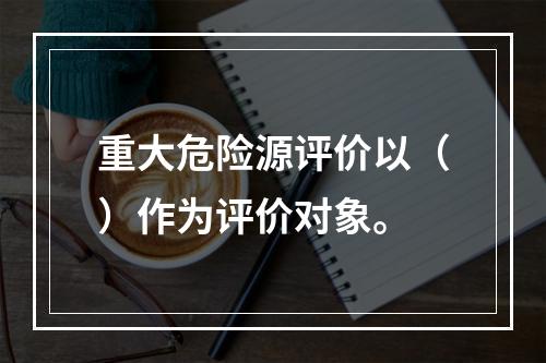 重大危险源评价以（）作为评价对象。