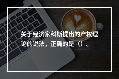 关于经济家科斯提出的产权理论的说法，正确的是（）。