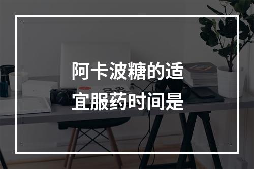 阿卡波糖的适宜服药时间是