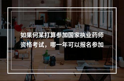 如果何某打算参加国家执业药师资格考试，哪一年可以报名参加