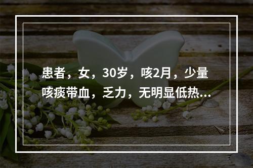 患者，女，30岁，咳2月，少量咳痰带血，乏力，无明显低热，无