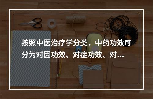 按照中医治疗学分类，中药功效可分为对因功效、对症功效、对病证