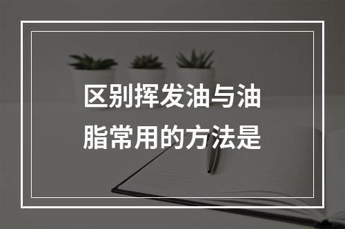 区别挥发油与油脂常用的方法是