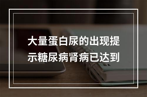 大量蛋白尿的出现提示糖尿病肾病已达到