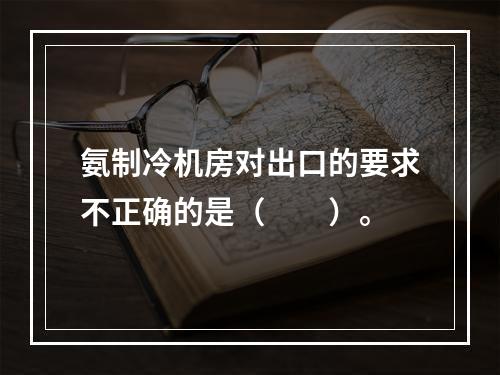 氨制冷机房对出口的要求不正确的是（　　）。