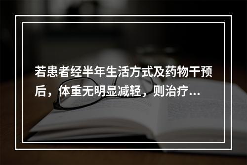 若患者经半年生活方式及药物干预后，体重无明显减轻，则治疗方案