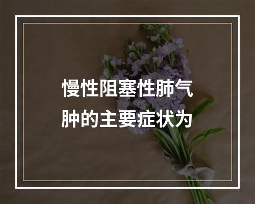 慢性阻塞性肺气肿的主要症状为