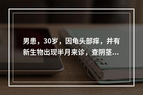 男患，30岁，因龟头部痒，并有新生物出现半月来诊，查阴茎头部