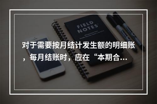 对于需要按月结计发生额的明细账，每月结账时，应在“本期合计”