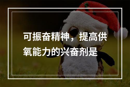 可振奋精神，提高供氧能力的兴奋剂是