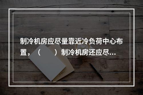 制冷机房应尽量靠近冷负荷中心布置，（　　）制冷机房还应尽量