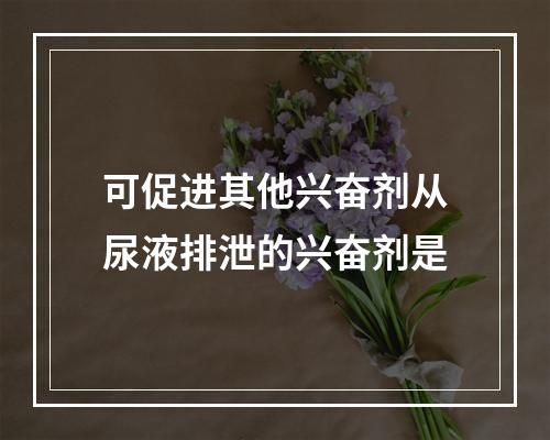 可促进其他兴奋剂从尿液排泄的兴奋剂是