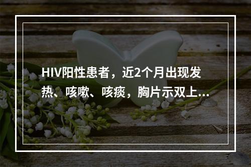 HIV阳性患者，近2个月出现发热、咳嗽、咳痰，胸片示双上肺均